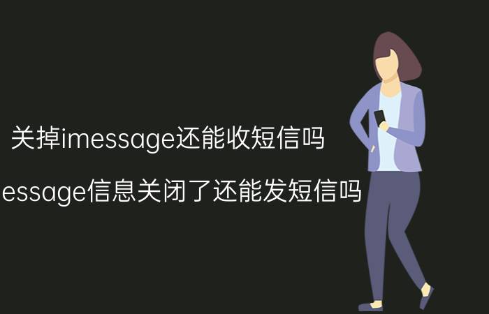 关掉imessage还能收短信吗 imessage信息关闭了还能发短信吗？